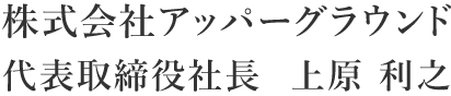 株式会社アッパーグラウンド 代表取締役社長 上原 利之